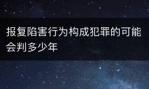 报复陷害行为构成犯罪的可能会判多少年