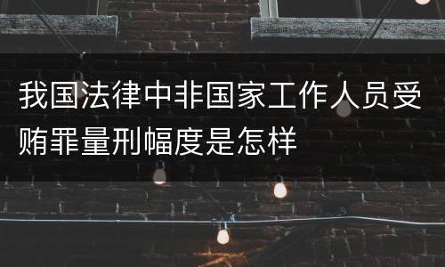 我国法律中非国家工作人员受贿罪量刑幅度是怎样
