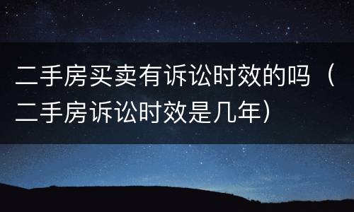 二手房买卖有诉讼时效的吗（二手房诉讼时效是几年）