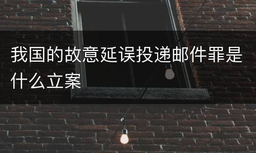 我国的故意延误投递邮件罪是什么立案