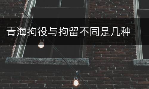 青海拘役与拘留不同是几种