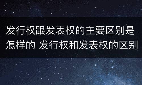 发行权跟发表权的主要区别是怎样的 发行权和发表权的区别