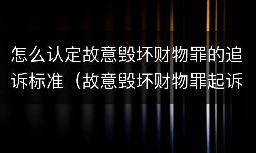 怎么认定故意毁坏财物罪的追诉标准（故意毁坏财物罪起诉标准）