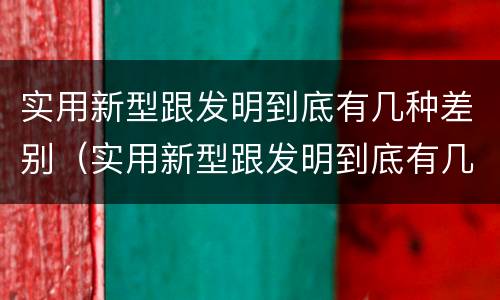 实用新型跟发明到底有几种差别（实用新型跟发明到底有几种差别呢）