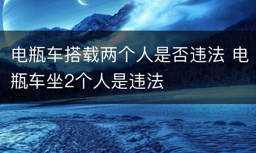 电瓶车搭载两个人是否违法 电瓶车坐2个人是违法
