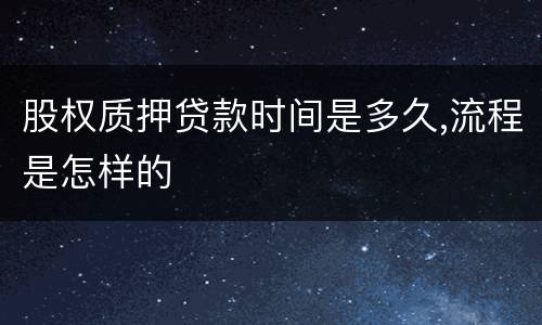 股权质押贷款时间是多久,流程是怎样的