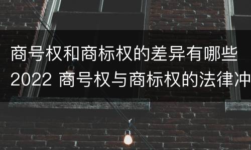 商号权和商标权的差异有哪些2022 商号权与商标权的法律冲突与解决