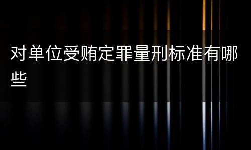 对单位受贿定罪量刑标准有哪些