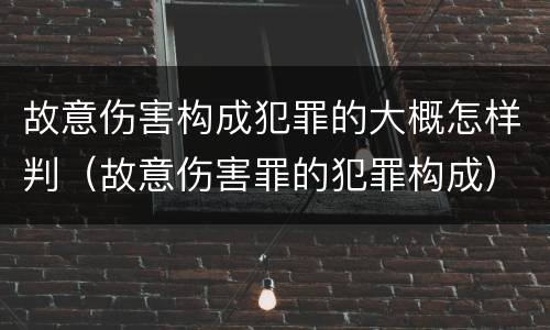 故意伤害构成犯罪的大概怎样判（故意伤害罪的犯罪构成）