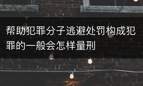帮助犯罪分子逃避处罚构成犯罪的一般会怎样量刑