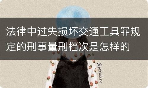 法律中过失损坏交通工具罪规定的刑事量刑档次是怎样的