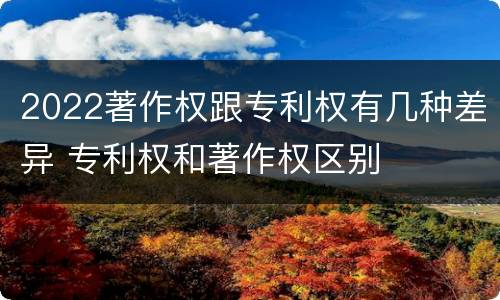 2022著作权跟专利权有几种差异 专利权和著作权区别