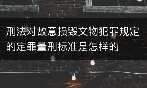 刑法对故意损毁文物犯罪规定的定罪量刑标准是怎样的