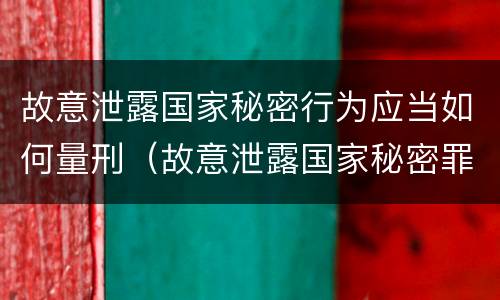 故意泄露国家秘密行为应当如何量刑（故意泄露国家秘密罪属于）