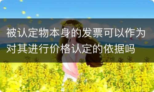 被认定物本身的发票可以作为对其进行价格认定的依据吗