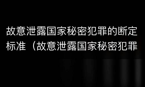 故意泄露国家秘密犯罪的断定标准（故意泄露国家秘密犯罪的断定标准是什么）