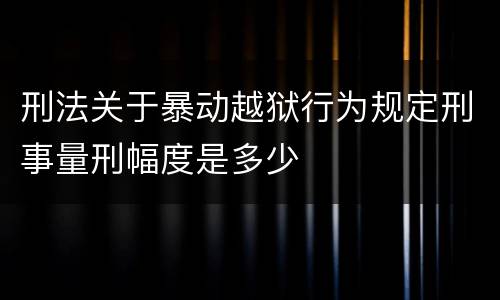 刑法关于暴动越狱行为规定刑事量刑幅度是多少
