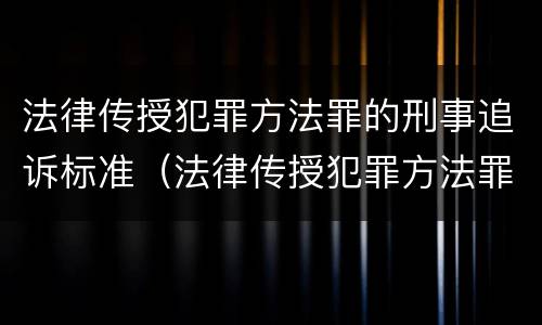 法律传授犯罪方法罪的刑事追诉标准（法律传授犯罪方法罪的刑事追诉标准是）