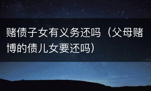 赌债子女有义务还吗（父母赌博的债儿女要还吗）