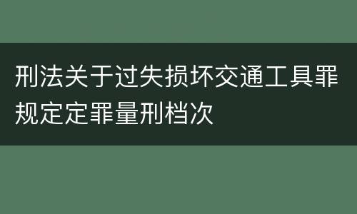 刑法关于过失损坏交通工具罪规定定罪量刑档次