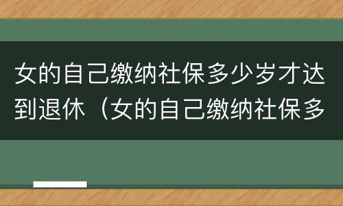 女的自己缴纳社保多少岁才达到退休（女的自己缴纳社保多少岁才达到退休金）