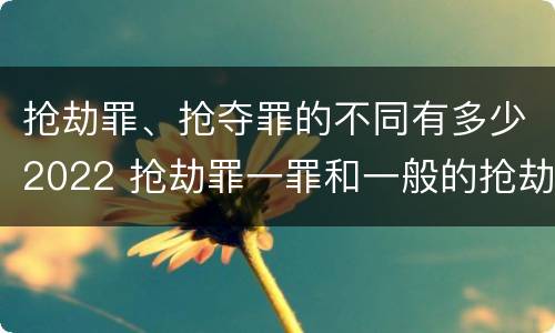 抢劫罪、抢夺罪的不同有多少2022 抢劫罪一罪和一般的抢劫罪