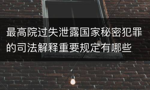 最高院过失泄露国家秘密犯罪的司法解释重要规定有哪些
