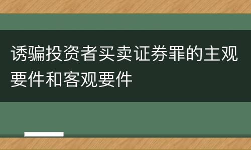 诱骗投资者买卖证券罪的主观要件和客观要件