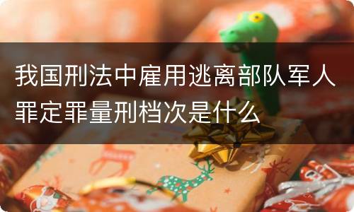 我国刑法中雇用逃离部队军人罪定罪量刑档次是什么