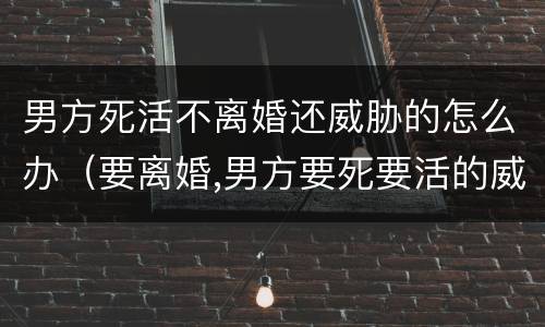 男方死活不离婚还威胁的怎么办（要离婚,男方要死要活的威胁）
