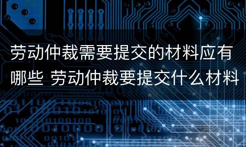 劳动仲裁需要提交的材料应有哪些 劳动仲裁要提交什么材料
