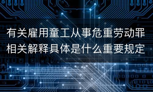 有关雇用童工从事危重劳动罪相关解释具体是什么重要规定