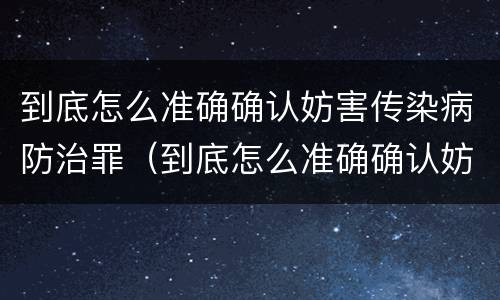 到底怎么准确确认妨害传染病防治罪（到底怎么准确确认妨害传染病防治罪）