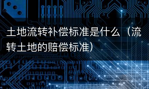 土地流转补偿标准是什么（流转土地的赔偿标准）