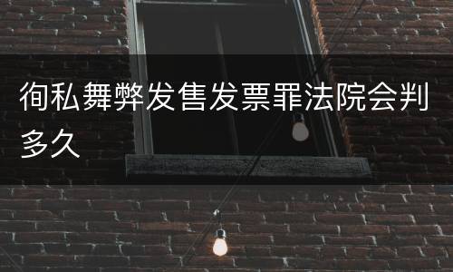徇私舞弊发售发票罪法院会判多久