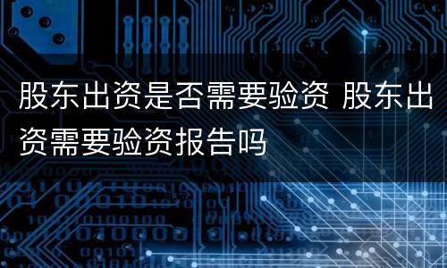 股东出资是否需要验资 股东出资需要验资报告吗
