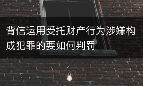 背信运用受托财产行为涉嫌构成犯罪的要如何判罚