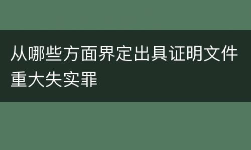 从哪些方面界定出具证明文件重大失实罪