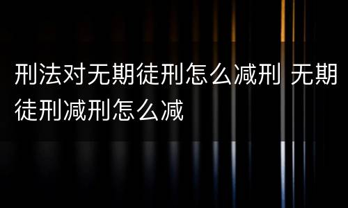 刑法对无期徒刑怎么减刑 无期徒刑减刑怎么减