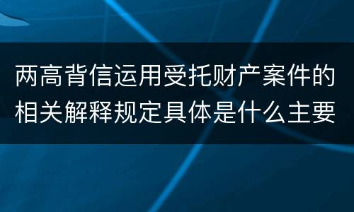 两高背信运用受托财产案件的相关解释规定具体是什么主要内容
