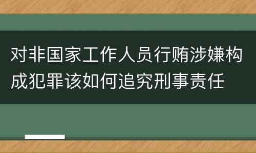 对非国家工作人员行贿涉嫌构成犯罪该如何追究刑事责任