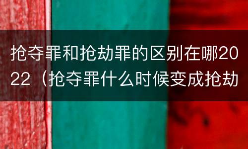 抢夺罪和抢劫罪的区别在哪2022（抢夺罪什么时候变成抢劫罪）