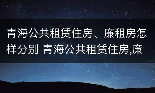 青海公共租赁住房、廉租房怎样分别 青海公共租赁住房,廉租房怎样分别购买