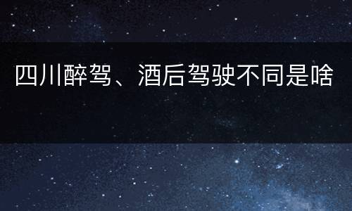 四川醉驾、酒后驾驶不同是啥