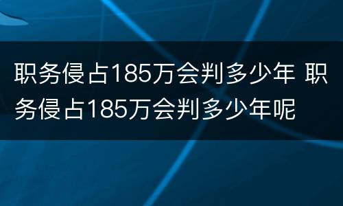 职务侵占185万会判多少年 职务侵占185万会判多少年呢