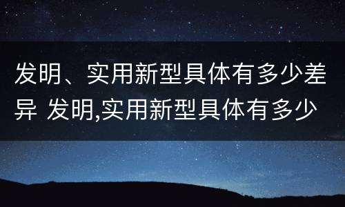 发明、实用新型具体有多少差异 发明,实用新型具体有多少差异呢