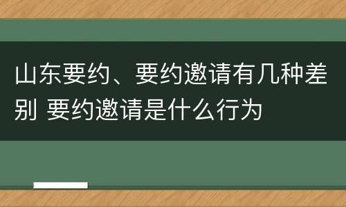 山东要约、要约邀请有几种差别 要约邀请是什么行为
