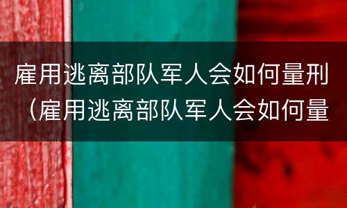 雇用逃离部队军人会如何量刑（雇用逃离部队军人会如何量刑呢）