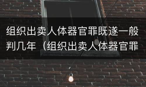 组织出卖人体器官罪既遂一般判几年（组织出卖人体器官罪以牟利为必要条件）