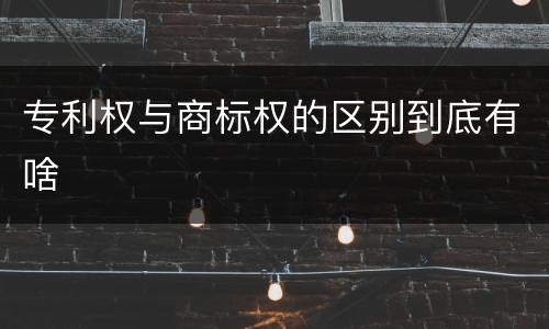 专利权与商标权的区别到底有啥